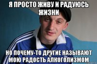 я просто живу и радуюсь жизни но почему-то другие называют мою радость алкоголизмом