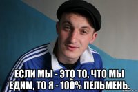  если мы - это то, что мы едим, то я - 100% пельмень.