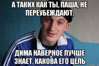 а таких как ты, паша, не переубеждают, дима наверное лучше знает, какова его цель