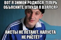 вот я зимой родился, теперь объясните, откуда я взялся? аисты не летают, капуста не растёт