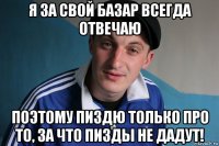 я за свой базар всегда отвечаю поэтому пиздю только про то, за что пизды не дадут!