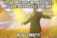 когда никто не смог из класса поднять коробку с книгами а ты смог!!!