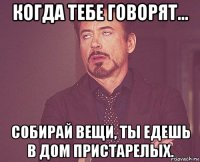 когда тебе говорят... собирай вещи, ты едешь в дом пристарелых.