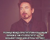  разница между проститутом и обычным парнем в том,что проститут честно называет свою цену,в разы честнее!!