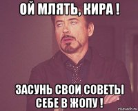 ой млять, кира ! засунь свои советы себе в жопу !