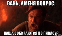 вань, у меня вопрос: паша собираются по пивасу?