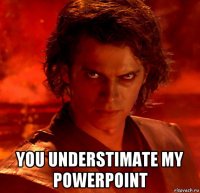  you understimate my powerpoint