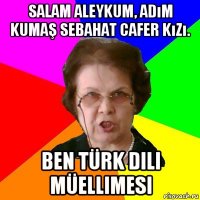 salam aleykum, adım kumaş sebahat cafer kızı. ben türk dili müellimesi