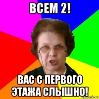 всем 2! вас с первого этажа слышно!