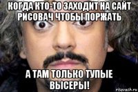 когда кто-то заходит на сайт рисовач чтобы поржать а там только тупые высеры!