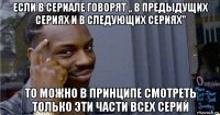 если в сериале говорят ,, в предыдущих сериях и в следующих сериях" то можно в принципе смотреть только эти части всех серий