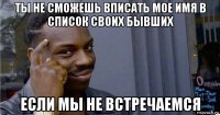 ты не сможешь вписать мое имя в список своих бывших если мы не встречаемся