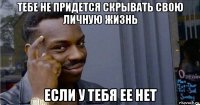 тебе не придется скрывать свою личную жизнь если у тебя ее нет