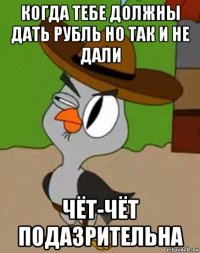 когда тебе должны дать рубль но так и не дали чёт-чёт подазрительна