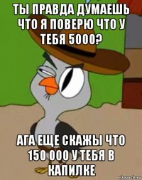 ты правда думаешь что я поверю что у тебя 5000? ага еще скажы что 150 000 у тебя в капилке