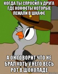 когда ты спросил у друга где конфеты которые лежали в шкафе а он говорит что не брал хоть у него весь рот в шоколаде