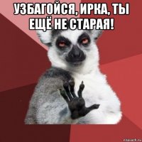 узбагойся, ирка, ты ещё не старая! 