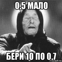 0,5 мало бери 10 по 0,7