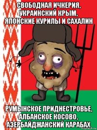 свободная ичкерия, украинский крым, японские курилы и сахалин румынское приднестровье, албанское косово, азербайджанский карабах