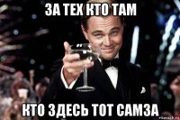 за тех кто там кто здесь тот самза