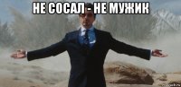 не сосал - не мужик 