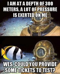 i am at a depth of 300 meters, a lot of pressure is exerted on me wes, could you provide some tickets to test?