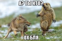 а? ты кто? ох бля