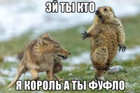 эй ты кто я король а ты фуфло