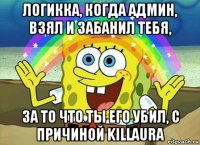 логикка, когда админ, взял и забанил тебя, за то что ты его убил, с причиной killaura