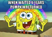 when waited 6 years pumpkin returned 
