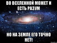 во вселенной может и есть разум но на земле его точно нет!