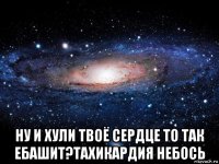  ну и хули твоё сердце то так ебашит?тахикардия небось