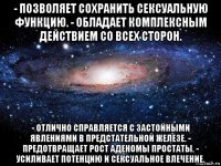 - позволяет сохранить сексуальную функцию. - обладает комплексным действием со всех сторон. - отлично справляется с застойными явлениями в предстательной железе. - предотвращает рост аденомы простаты. - усиливает потенцию и сексуальное влечение.