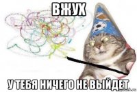 вжух у тебя ничего не выйдет