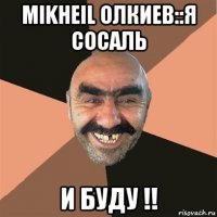 mikheil олкиев::я сосаль и буду !!