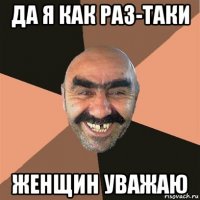 да я как раз-таки женщин уважаю