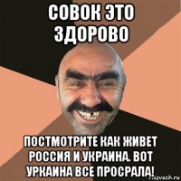 совок это здорово постмотрите как живет россия и украина. вот уркаина все просрала!