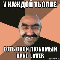 у каждой тьолке есть свой любимый hand lover