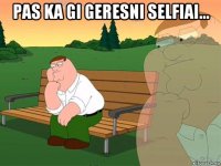 pas ka gi geresni selfiai... 