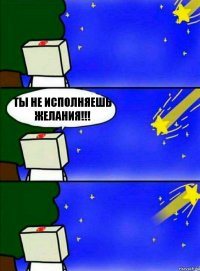 ты не исполняешь
желания!!!