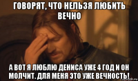 говорят, что нельзя любить вечно а вот я люблю дениса уже 4 год и он молчит. для меня это уже вечность!