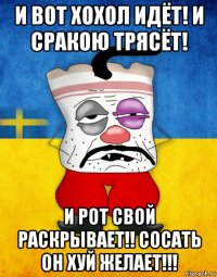 и вот хохол идёт! и сракою трясёт! и рот свой раскрывает!! сосать он хуй желает!!!