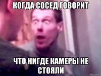 когда сосед говорит что нигде камеры не стояли