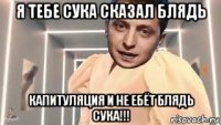 я тебе сука сказал блядь капитуляция и не ебёт блядь сука!!!