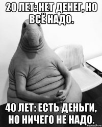 20 лет: нет денег, но всё надо. 40 лет: есть деньги, но ничего не надо.