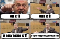 он к 11 она к 11 и она тоже к 11 я один буду стендапиться в 10