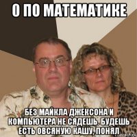 0 по математике без майкла джексона и компьютера не сядешь. будешь есть овсяную кашу, понял