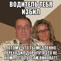 водитель тебя избил потому-что ты медленно переходил дорогу! а это не комп, это ты сам виноват!