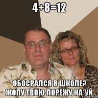 4+8=12 обосрался в школе? жопу твою порежу на*уй