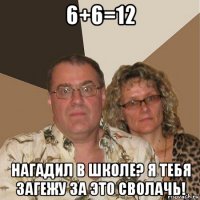 6+6=12 нагадил в школе? я тебя загежу за это сволачь!